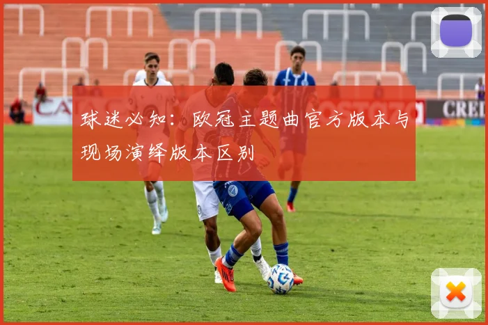 球迷必知：欧冠主题曲官方版本与现场演绎版本区别