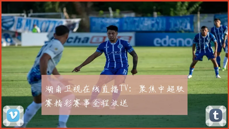 湖南卫视在线直播TV：聚焦中超联赛精彩赛事全程放送