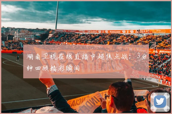 湖南卫视在线直播中超焦点战：3分钟回顾精彩瞬间