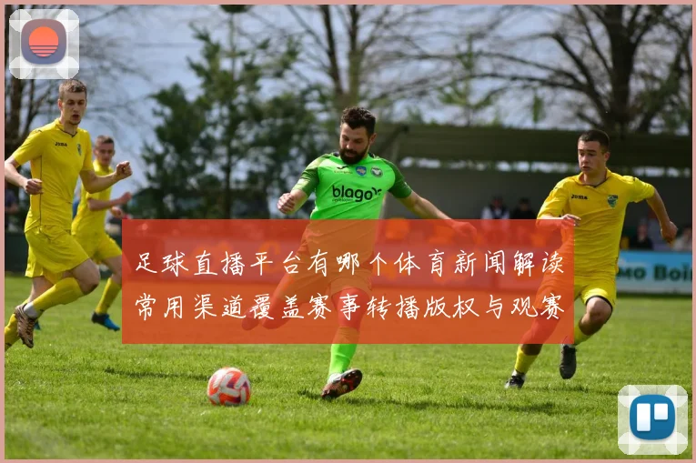 足球直播平台有哪个体育新闻解读常用渠道覆盖赛事转播版权与观赛规则
