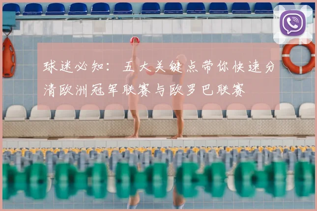 球迷必知：五大关键点带你快速分清欧洲冠军联赛与欧罗巴联赛