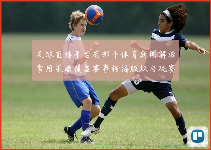 足球直播平台有哪个体育新闻解读常用渠道覆盖赛事转播版权与观赛规则