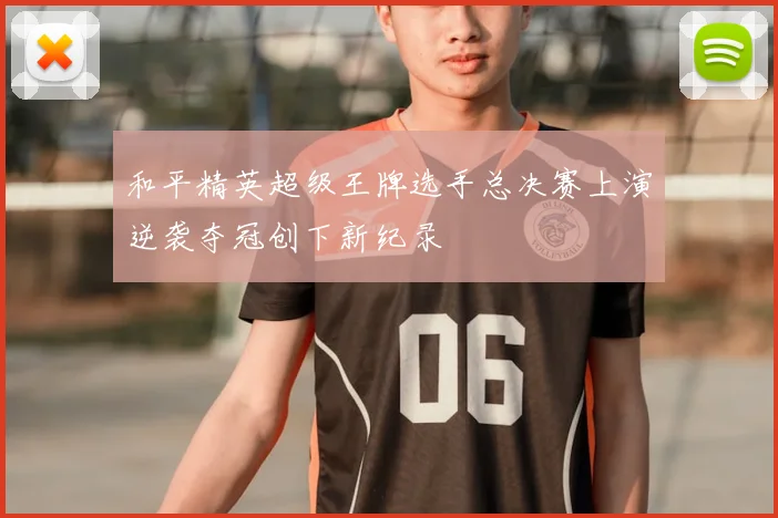 和平精英超级王牌选手总决赛上演逆袭夺冠创下新纪录
