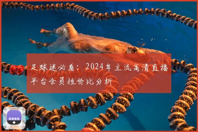 足球迷必看：2024年主流高清直播平台会员性价比分析