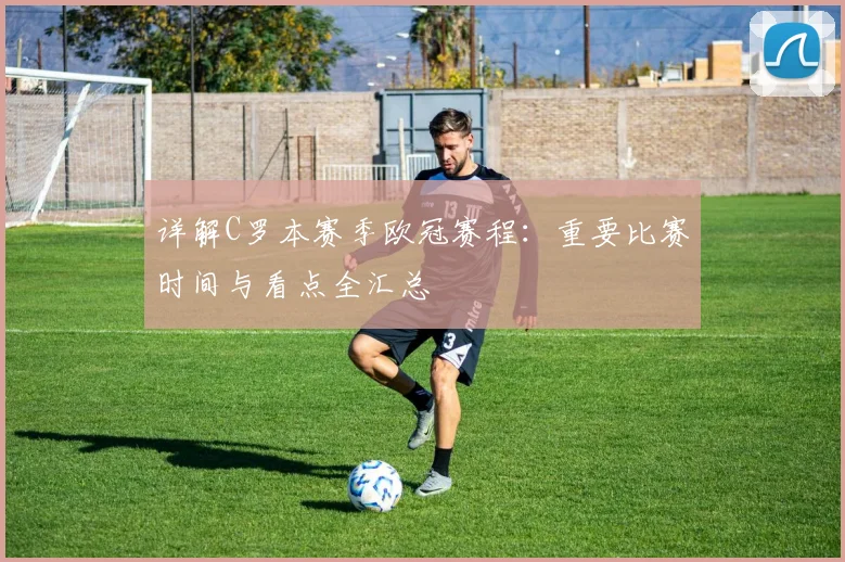 详解C罗本赛季欧冠赛程:重要比赛时间与看点全汇总