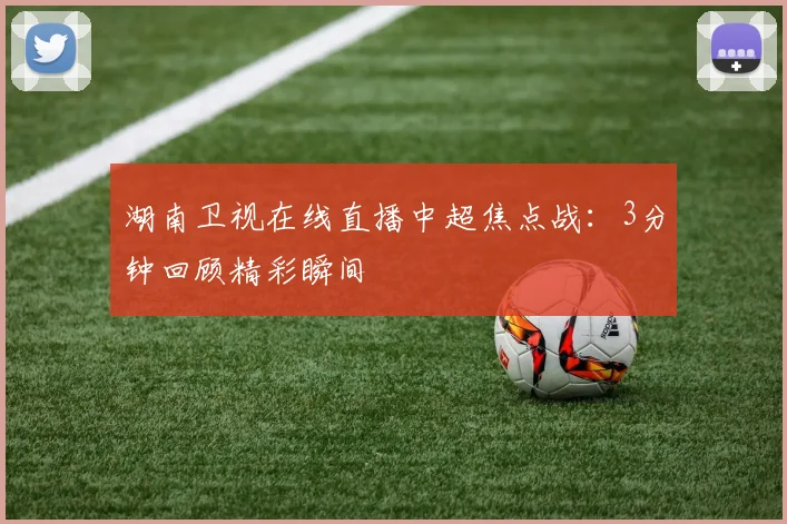 湖南卫视在线直播中超焦点战：3分钟回顾精彩瞬间