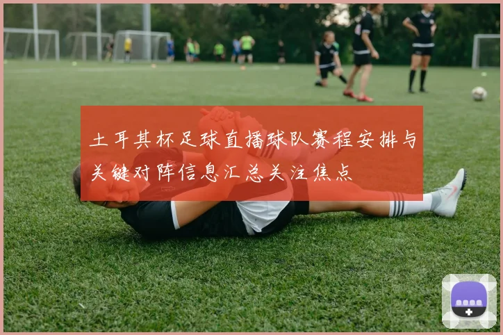 土耳其杯足球直播球队赛程安排与关键对阵信息汇总关注焦点